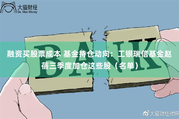 融资买股票成本 基金持仓动向：工银瑞信基金赵蓓三季度加仓这些股（名单）