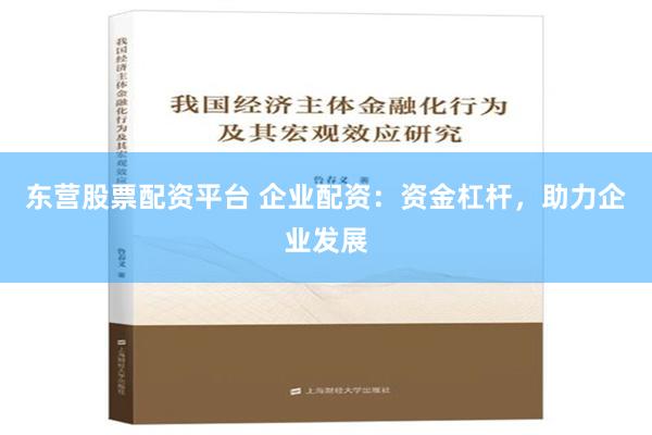 东营股票配资平台 企业配资：资金杠杆，助力企业发展