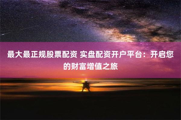 最大最正规股票配资 实盘配资开户平台：开启您的财富增值之旅