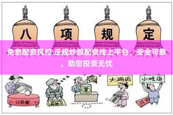 免息配资风控 正规炒股配资线上平台，安全可靠，助您投资无忧