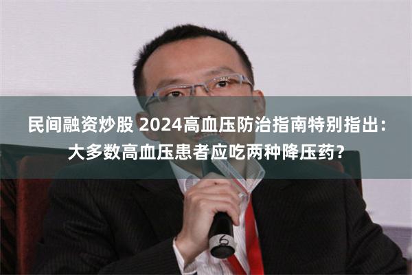 民间融资炒股 2024高血压防治指南特别指出：大多数高血压患者应吃两种降压药？