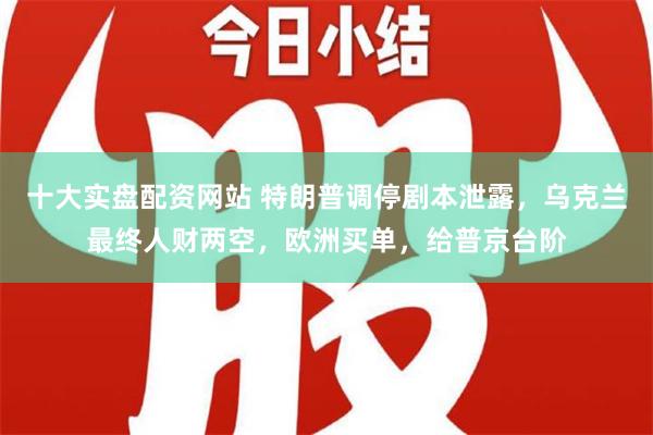 十大实盘配资网站 特朗普调停剧本泄露，乌克兰最终人财两空，欧洲买单，给普京台阶