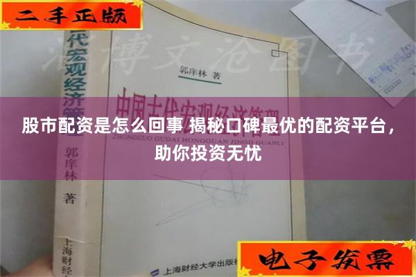 股市配资是怎么回事 揭秘口碑最优的配资平台，助你投资无忧