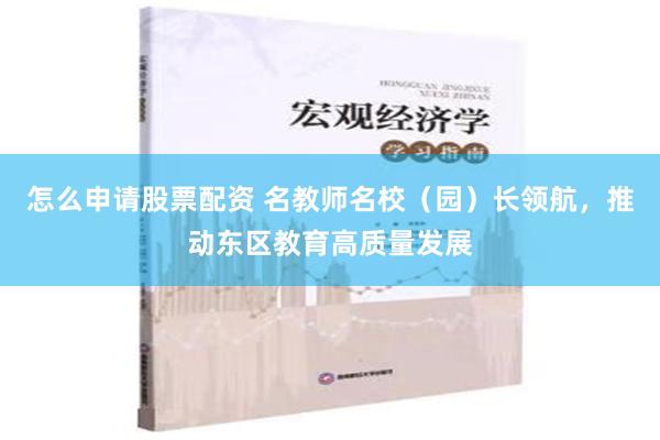 怎么申请股票配资 名教师名校（园）长领航，推动东区教育高质量发展