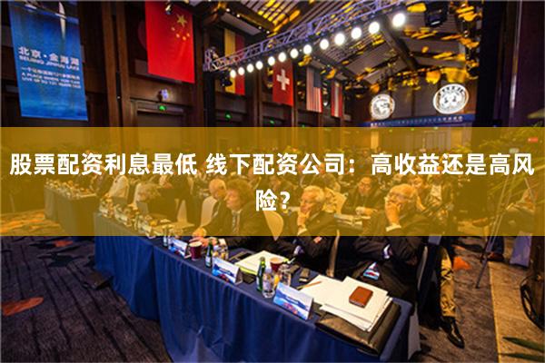 股票配资利息最低 线下配资公司：高收益还是高风险？