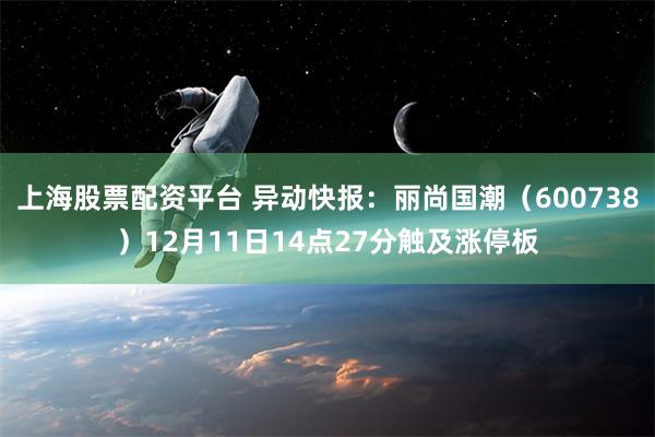 上海股票配资平台 异动快报：丽尚国潮（600738）12月11日14点27分触及涨停板