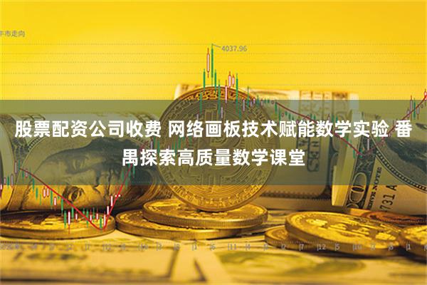 股票配资公司收费 网络画板技术赋能数学实验 番禺探索高质量数学课堂