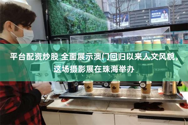 平台配资炒股 全面展示澳门回归以来人文风貌，这场摄影展在珠海举办