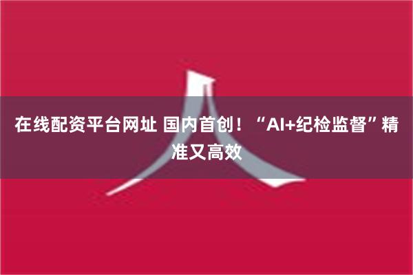 在线配资平台网址 国内首创！“AI+纪检监督”精准又高效