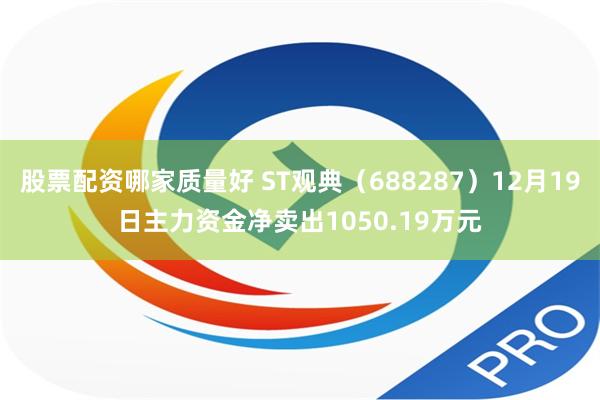 股票配资哪家质量好 ST观典（688287）12月19日主力资金净卖出1050.19万元