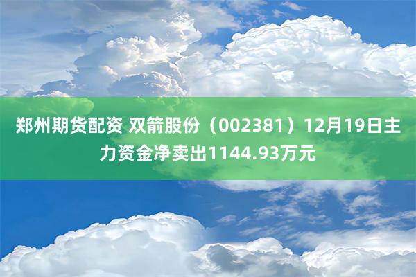 郑州期货配资 双箭股份（002381）12月19日主力资金净卖出1144.93万元