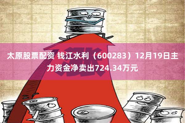 太原股票配资 钱江水利（600283）12月19日主力资金净卖出724.34万元