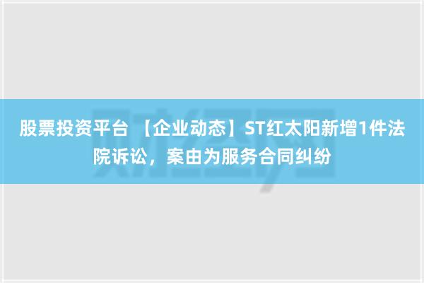 股票投资平台 【企业动态】ST红太阳新增1件法院诉讼，案由为服务合同纠纷