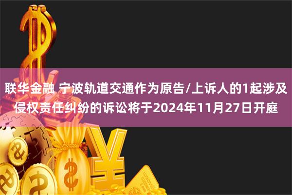 联华金融 宁波轨道交通作为原告/上诉人的1起涉及侵权责任纠纷的诉讼将于2024年11月27日开庭