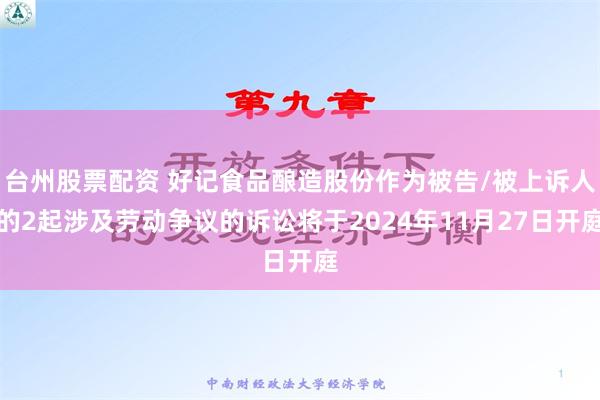 台州股票配资 好记食品酿造股份作为被告/被上诉人的2起涉及劳动争议的诉讼将于2024年11月27日开庭