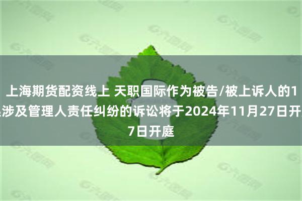 上海期货配资线上 天职国际作为被告/被上诉人的1起涉及管理人责任纠纷的诉讼将于2024年11月27日开庭