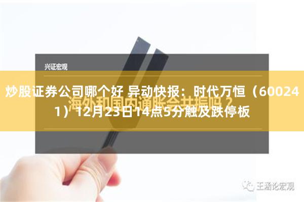 炒股证券公司哪个好 异动快报：时代万恒（600241）12月23日14点5分触及跌停板