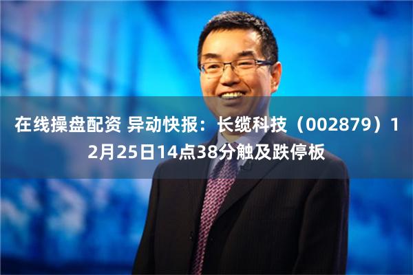 在线操盘配资 异动快报：长缆科技（002879）12月25日14点38分触及跌停板