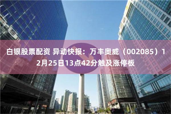 白银股票配资 异动快报：万丰奥威（002085）12月25日13点42分触及涨停板