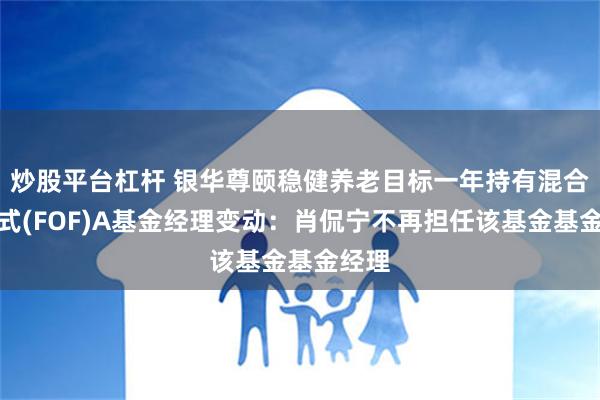 炒股平台杠杆 银华尊颐稳健养老目标一年持有混合发起式(FOF)A基金经理变动：肖侃宁不再担任该基金基金经理