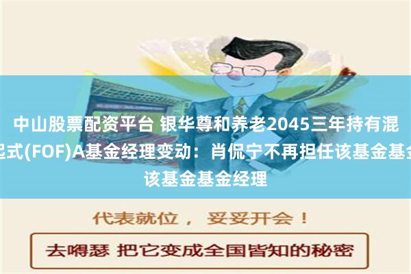 中山股票配资平台 银华尊和养老2045三年持有混合发起式(FOF)A基金经理变动：肖侃宁不再担任该基金基金经理