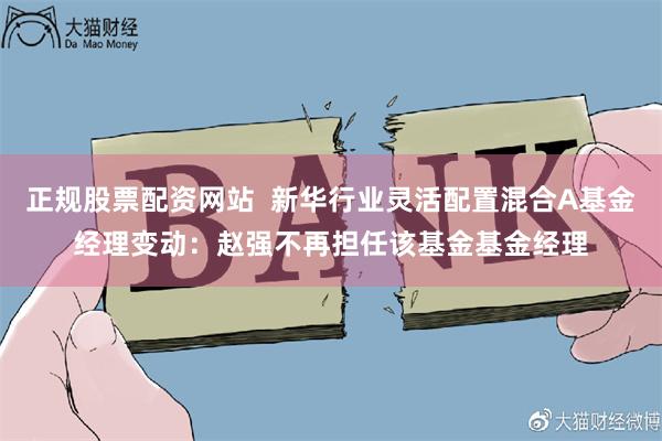 正规股票配资网站  新华行业灵活配置混合A基金经理变动：赵强不再担任该基金基金经理