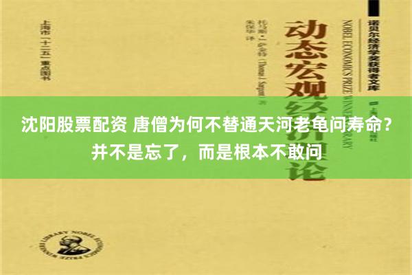 沈阳股票配资 唐僧为何不替通天河老龟问寿命？并不是忘了，而是根本不敢问