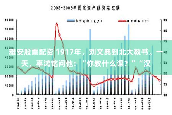 雅安股票配资 1917年，刘文典到北大教书。一天，辜鸿铭问他：“你教什么课？”“汉