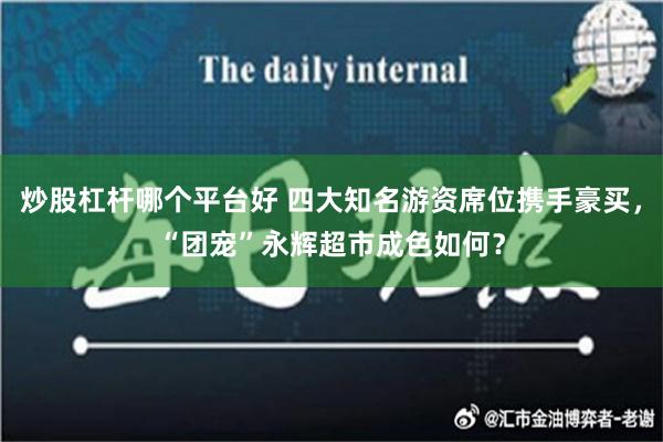 炒股杠杆哪个平台好 四大知名游资席位携手豪买，“团宠”永辉超市成色如何？