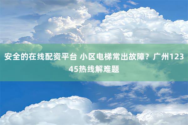 安全的在线配资平台 小区电梯常出故障？广州12345热线解难题