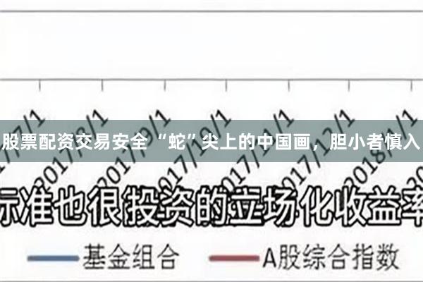 股票配资交易安全 “蛇”尖上的中国画，胆小者慎入