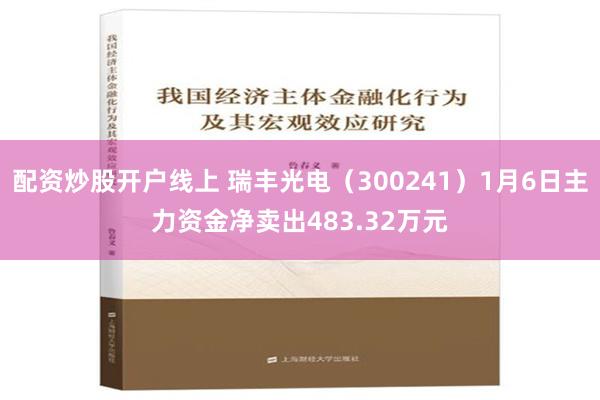 配资炒股开户线上 瑞丰光电（300241）1月6日主力资金净卖出483.32万元