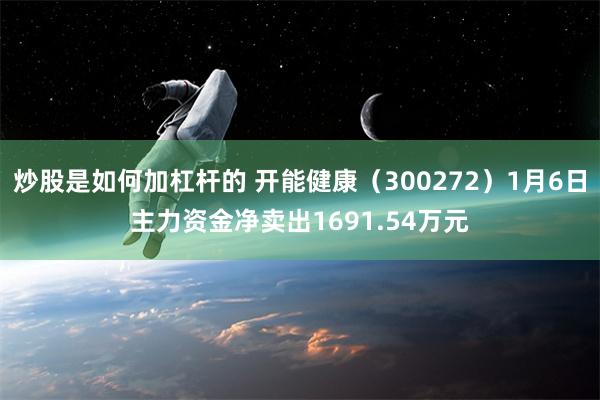 炒股是如何加杠杆的 开能健康（300272）1月6日主力资金净卖出1691.54万元