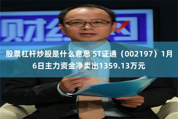 股票杠杆炒股是什么意思 ST证通（002197）1月6日主力资金净卖出1359.13万元