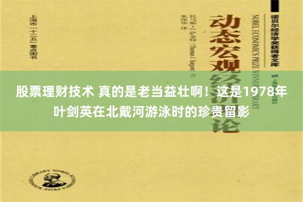 股票理财技术 真的是老当益壮啊！这是1978年叶剑英在北戴河游泳时的珍贵留影