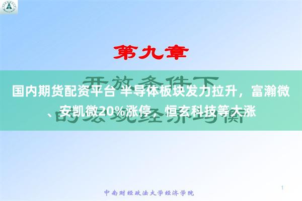 国内期货配资平台 半导体板块发力拉升，富瀚微、安凯微20%涨停，恒玄科技等大涨