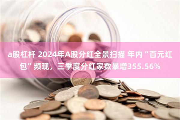 a股杠杆 2024年A股分红全景扫描 年内“百元红包”频现，三季度分红家数暴增355.56%