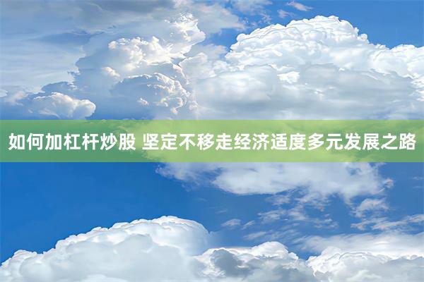 如何加杠杆炒股 坚定不移走经济适度多元发展之路