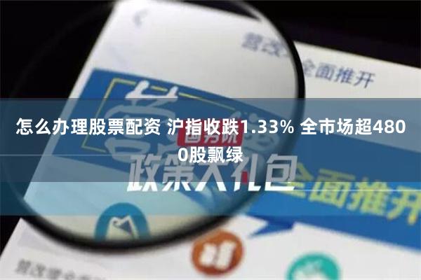 怎么办理股票配资 沪指收跌1.33% 全市场超4800股飘绿