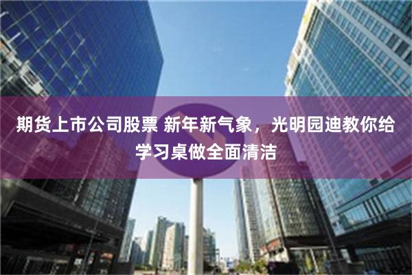 期货上市公司股票 新年新气象，光明园迪教你给学习桌做全面清洁