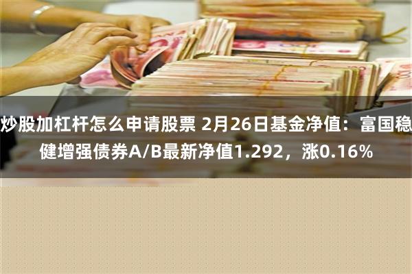 炒股加杠杆怎么申请股票 2月26日基金净值：富国稳健增强债券A/B最新净值1.292，涨0.16%