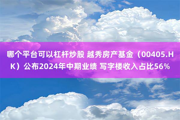 哪个平台可以杠杆炒股 越秀房产基金（00405.HK）公布2024年中期业绩 写字楼收入占比56%