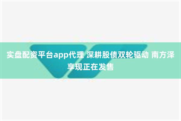 实盘配资平台app代理 深耕股债双轮驱动 南方泽享现正在发售